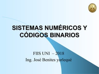 SISTEMAS NUMÉRICOS YSISTEMAS NUMÉRICOS Y
CÓDIGOS BINARIOSCÓDIGOS BINARIOS
FIIS UNI – 2018
Ing. José Benites yarlequé
 