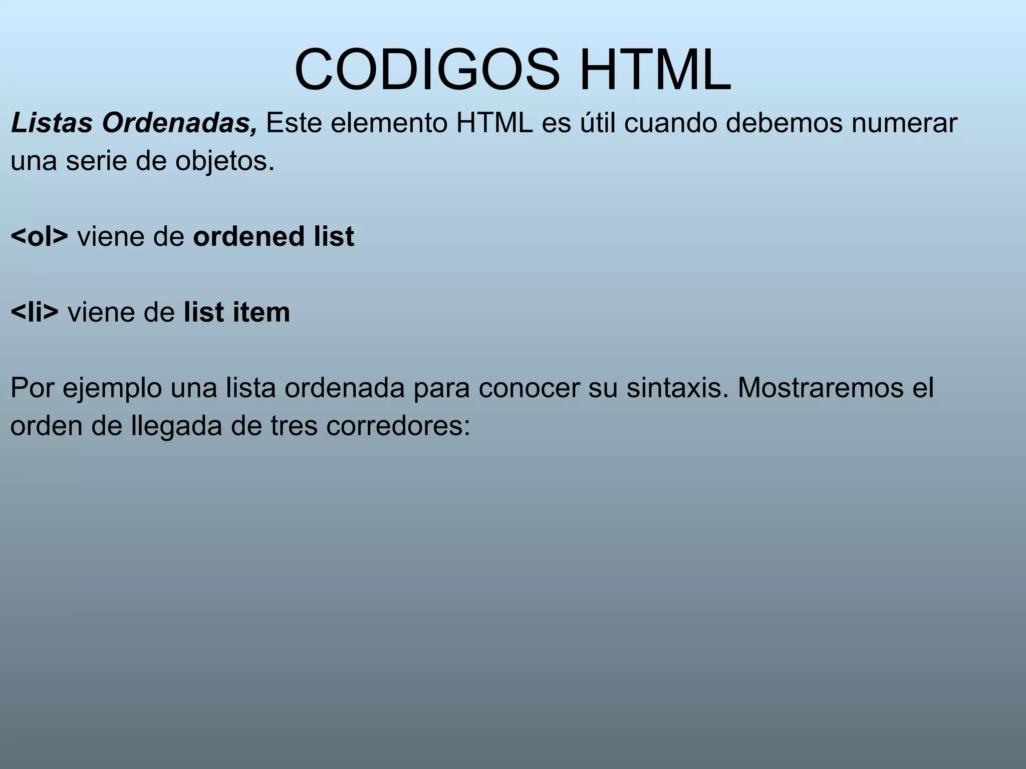 CODIGOS HTML Listas Ordenadas,  Este elemento HTML es útil cuando debemos numerar una serie de objetos. <ol>  viene de  ordened list   <li>  viene de  list item   Por ejemplo una lista ordenada para conocer su sintaxis. Mostraremos el orden de llegada de tres corredores: 