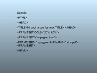 Ejemplo: <HTML> <HEAD>  <TITLE>Mi pagina con frames</TITLE> </HEAD> <FRAMESET COLS="20%, 80%"> <FRAME SRC="mipagind.html">  <FRAME SRC="mipagpre.html" NAME="principal"> </FRAMESET>  </HTML>  