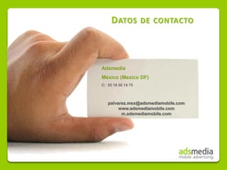 D ATOS         DE CONTACTO




Adsmedia
México (Mexico DF)
C: 55 18 50 14 75



   palvarez.mex@adsmediamobile.com
        www.adsmediamobile.com
         m.adsmediamobile.com
 