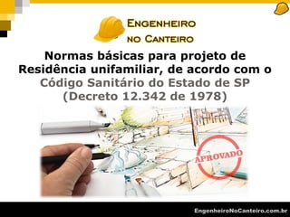 EngenheiroNoCanteiro.com.br
Normas básicas para projeto de
Residência unifamiliar, de acordo com o
Código Sanitário do Estado de SP
(Decreto 12.342 de 1978)
 