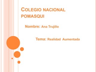COLEGIO NACIONAL
POMASQUI
Nombre: Ana Trujillo
Tema: Realidad Aumentada
 