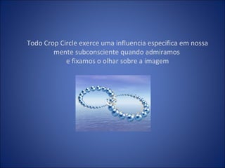 Todo Crop Circle exerce uma influencia especifica em nossa
mente subconsciente quando admiramos
e fixamos o olhar sobre a imagem
 