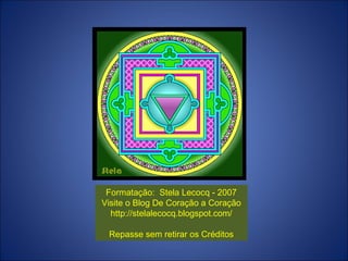Formatação: Stela Lecocq - 2007
Visite o Blog De Coração a Coração
http://stelalecocq.blogspot.com/
Repasse sem retirar os Créditos
 