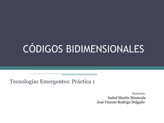 CÓDIGOS BIDIMENSIONALES
Tecnologías Emergentes: Práctica 1
Autores:
Isabel Martín Mosácula
José Vicente Rodrigo Delgado

 