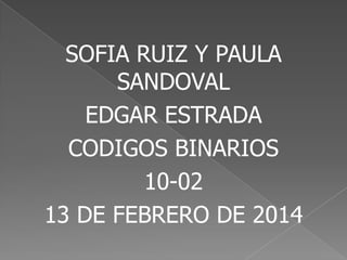 SOFIA RUIZ Y PAULA
SANDOVAL
EDGAR ESTRADA
CODIGOS BINARIOS
10-02
13 DE FEBRERO DE 2014

 