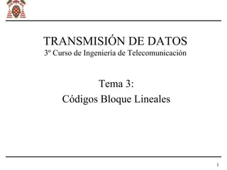 TRANSMISIÓN DE DATOS
3º Curso de Ingeniería de Telecomunicación


            Tema 3:
     Códigos Bloque Lineales




                                             1
 