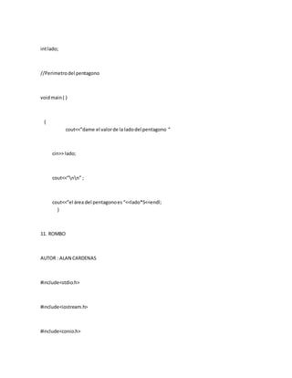 intlado;
//Perimetrodel pentagono
voidmain( )
{
cout<<”dame el valorde la ladodel pentagono ”
cin>> lado;
cout<<”nn” ;
cout<<”el área del pentagonoes “<<lado*5<<endl;
}
11. ROMBO
AUTOR : ALAN CARDENAS
#include<stdio.h>
#include<iostream.h>
#include<conio.h>
 