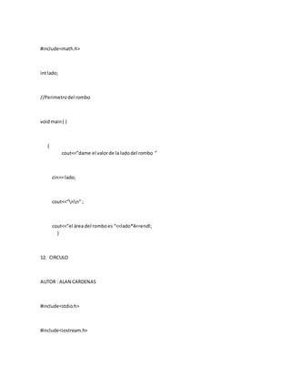 #include<math.h>
intlado;
//Perimetrodel rombo
voidmain( )
{
cout<<”dame el valorde la ladodel rombo ”
cin>> lado;
cout<<”nn” ;
cout<<”el área del romboes “<<lado*4<<endl;
}
12. CIRCULO
AUTOR : ALAN CARDENAS
#include<stdio.h>
#include<iostream.h>
 