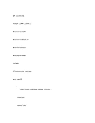 14. CUADRADO
AUTOR : ALAN CARDENAS
#include<stdio.h>
#include<iostream.h>
#include<conio.h>
#include<math.h>
intlado;
//Perimetrodel cuadrado
voidmain( )
{
cout<<”dame el valor del ladodel cuadrado ”
cin>> lado;
cout<<”nn” ;
 