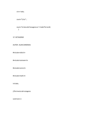 cin>> lado;
cout<<”nn” ;
cout<<”el área del hexagonoes“<<lado*6<<endl;
}
17. OCTAGONO
AUTOR : ALAN CARDENAS
#include<stdio.h>
#include<iostream.h>
#include<conio.h>
#include<math.h>
intlado;
//Perimetrodel octagono
voidmain( )
 