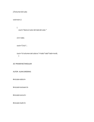 //Volumendel cubo
voidmain( )
{
cout<<”dame el valor del ladodel cubo ”
cin>> lado;
cout<<”nn” ;
cout<<”el volumendel cuboes“<<lado* lado*lado<<endl;
}
20. PRISMA RECTANGULAR
AUTOR : ALAN CARDENAS
#include<stdio.h>
#include<iostream.h>
#include<conio.h>
#include<math.h>
 