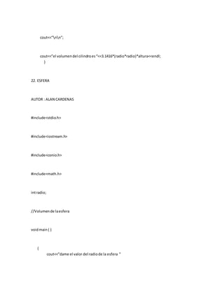 cout<<”nn”;
cout<<”el volumendel cilindroes“<<3.1416*(radio*radio)*altura<<endl;
}
22. ESFERA
AUTOR : ALAN CARDENAS
#include<stdio.h>
#include<iostream.h>
#include<conio.h>
#include<math.h>
intradio;
//Volumende laesfera
voidmain( )
{
cout<<”dame el valor del radiode la esfera ”
 