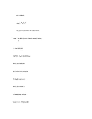 cin>> radio;
cout<<”nn”;
cout<<”el volumende laesferaes
“<<4/3*3.1416*(radio*radio*radio)<<endl;
}
23. OCTAEDRO
AUTOR : ALAN CARDENAS
#include<stdio.h>
#include<iostream.h>
#include<conio.h>
#include<math.h>
intareabase,altura;
//Volumendel octaedro
 