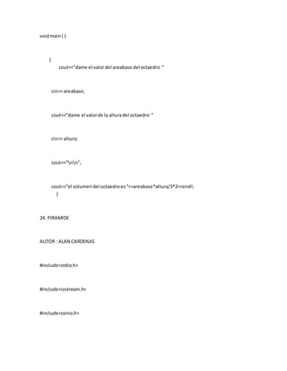 voidmain( )
{
cout<<”dame el valordel areabase del octaedro ”
cin>> areabase;
cout<<”dame el valorde la alturadel octaedro ”
cin>> altura;
cout<<”nn”;
cout<<”el volumendel octaedroes“<<areabase*altura/3*2<<endl;
}
24. PIRAMIDE
AUTOR : ALAN CARDENAS
#include<stdio.h>
#include<iostream.h>
#include<conio.h>
 