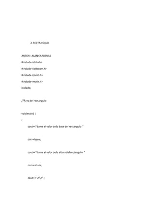 2. RECTANGULO
AUTOR : ALAN CARDENAS
#include<stdio.h>
#include<iostream.h>
#include<conio.h>
#include<math.h>
intlado;
//Áreadel rectangulo
voidmain( )
{
cout<<”dame el valorde la base del rectangulo ”
cin>> base;
cout<<”dame el valorde la alturadel rectangulo ”
cin>> altura;
cout<<”nn” ;
 