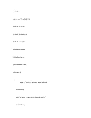 25. CONO
AUTOR : ALAN CARDENAS
#include<stdio.h>
#include<iostream.h>
#include<conio.h>
#include<math.h>
Int radio,altura;
//Volumendel cono
voidmain( )
{
cout<<”dame el valordel radiodel cono ”
cin>> radio;
cout<<”dame el valorde la alturadel cono ”
cin>> altura;
 