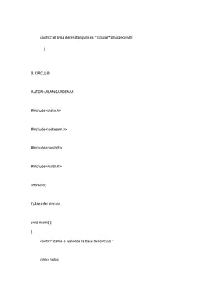 cout<<”el área del rectanguloes “<<base*altura<<endl;
}
3. CIRCULO
AUTOR : ALAN CARDENAS
#include<stdio.h>
#include<iostream.h>
#include<conio.h>
#include<math.h>
intradio;
//Áreadel circulo
voidmain( )
{
cout<<”dame el valorde la base del circulo ”
cin>> radio;
 
