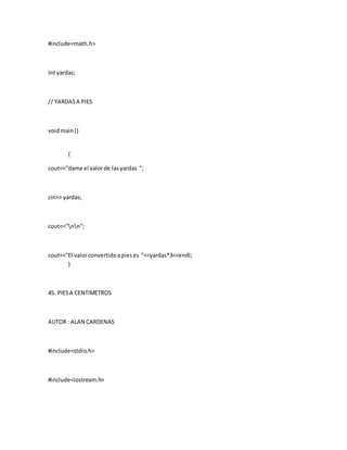 #include<math.h>
Int yardas;
// YARDASA PIES
voidmain()
{
cout<<"dame el valorde lasyardas ";
cin>> yardas;
cout<<"nn";
cout<<"El valorconvertidoapieses "<<yardas*3<<endl;
}
45. PIESA CENTIMETROS
AUTOR : ALAN CARDENAS
#include<stdio.h>
#include<iostream.h>
 
