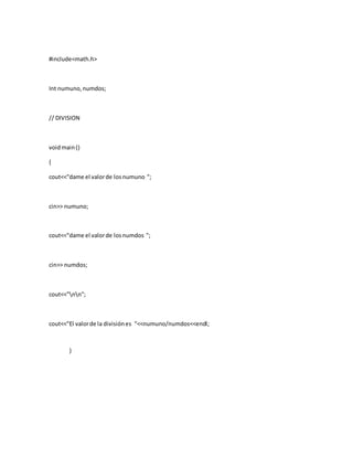 #include<math.h>
Int numuno,numdos;
// DIVISION
voidmain()
{
cout<<"dame el valorde losnumuno ";
cin>> numuno;
cout<<"dame el valorde losnumdos ";
cin>> numdos;
cout<<"nn";
cout<<"El valorde la divisiónes "<<numuno/numdos<<endl;
}
 