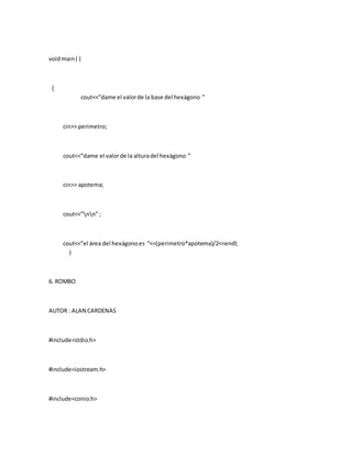 voidmain( )
{
cout<<”dame el valorde la base del hexágono ”
cin>> perimetro;
cout<<”dame el valorde la alturadel hexágono ”
cin>> apotema;
cout<<”nn” ;
cout<<”el área del hexágonoes “<<(perimetro*apotema)/2<<endl;
}
6. ROMBO
AUTOR : ALAN CARDENAS
#include<stdio.h>
#include<iostream.h>
#include<conio.h>
 