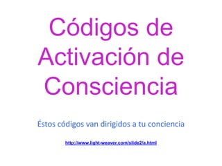 Códigos de Activación de Consciencia Éstos códigos van dirigidos a tu conciencia http://www.light-weaver.com/slide2/a.html 