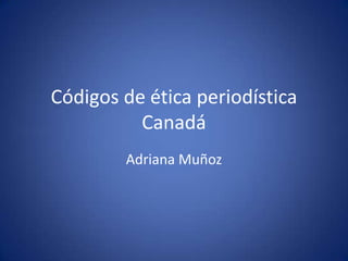 Códigos de ética periodística
          Canadá
        Adriana Muñoz
 