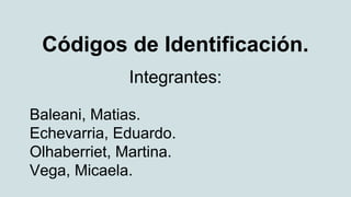 Códigos de Identificación. 
Integrantes: 
Baleani, Matias. 
Echevarria, Eduardo. 
Olhaberriet, Martina. 
Vega, Micaela. 
 