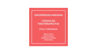 UNIVERSIDAD MARIANA
CÓDIGO DE
FISIOTERAPEUTAS
ETICA Y PROFESION
Marly Torres
Jessica Chavez
Shebastyan Pantoja
Carlos Oliva
 