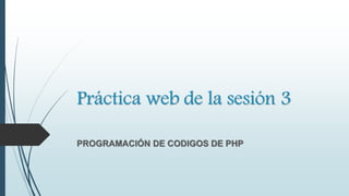 Práctica web de la sesión 3
PROGRAMACIÓN DE CODIGOS DE PHP
 