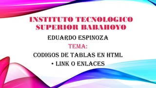 INSTITUTO TECNOLOGICO
SUPERIOR BABAHOYO
EDUARDO ESPINOZA
TEMA:
CODIGOS DE TABLAS EN HTML
• LINK O ENLACES
 