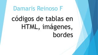 Damaris Reinoso F
códigos de tablas en
HTML, imágenes,
bordes
 