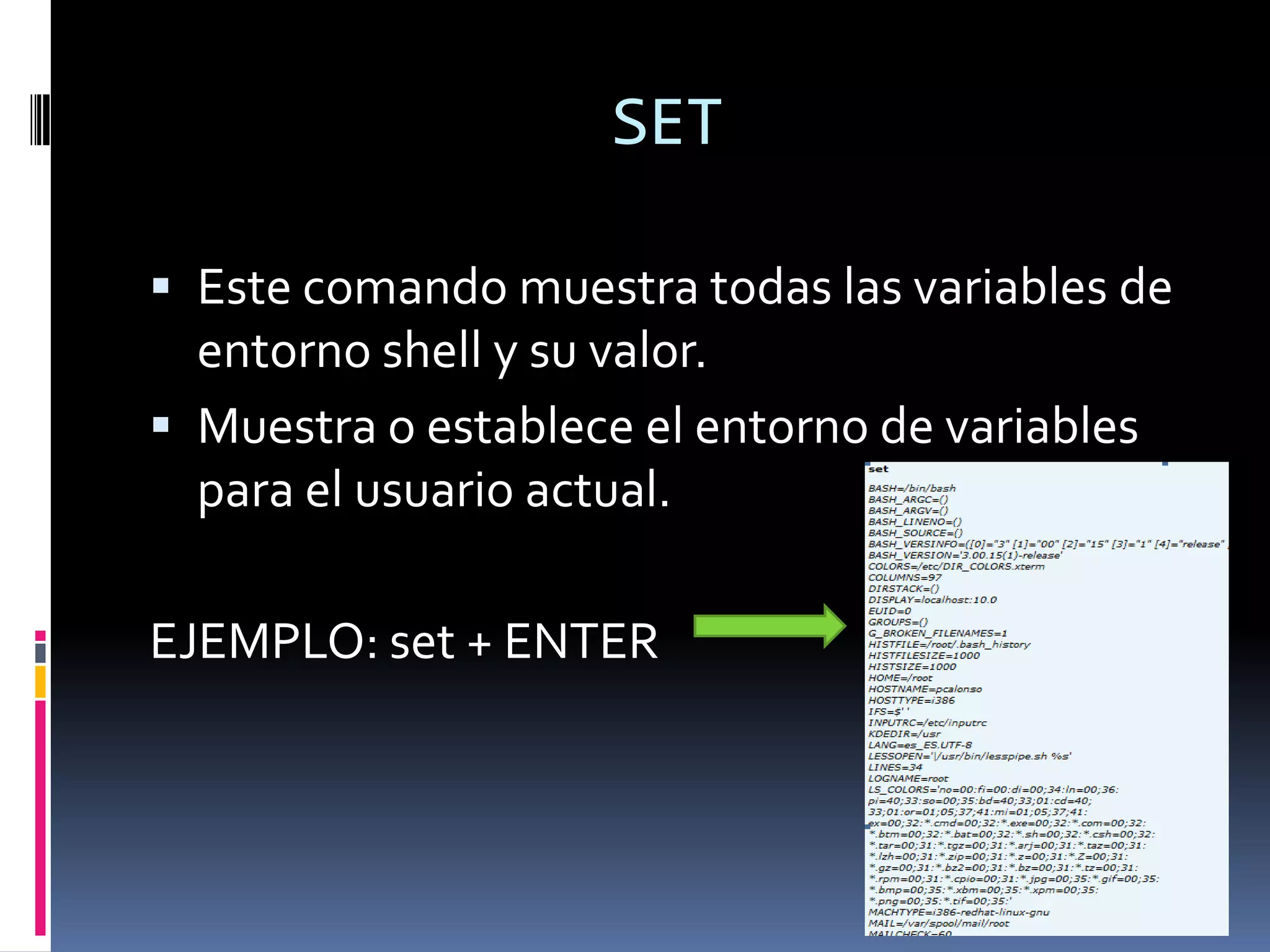 SET

 Este comando muestra todas las variables de
  entorno shell y su valor.
 Muestra o establece el entorno de variables
  para el usuario actual.

EJEMPLO: set + ENTER
 
