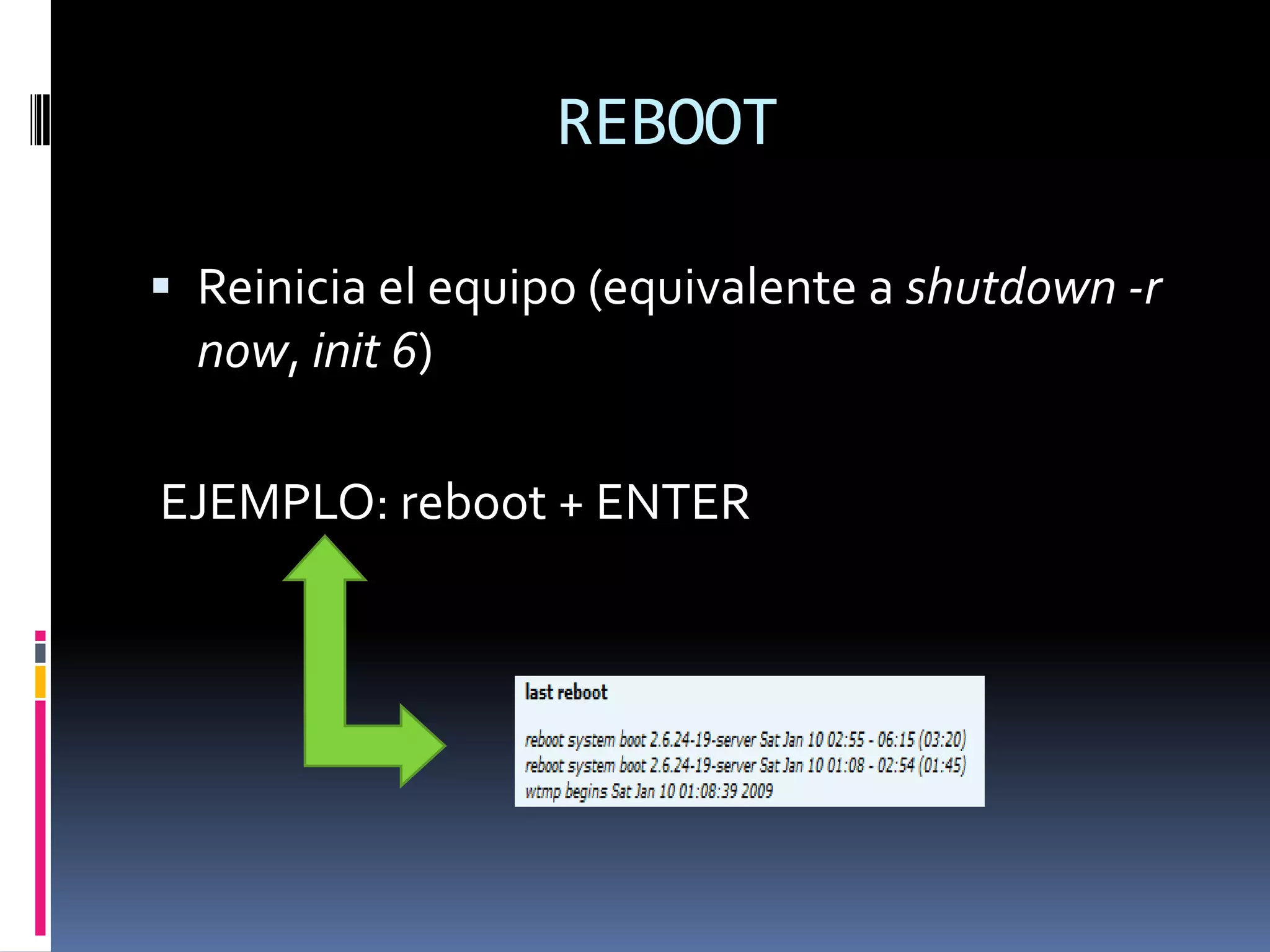 REBOOT

 Reinicia el equipo (equivalente a shutdown -r
  now, init 6)

EJEMPLO: reboot + ENTER
 