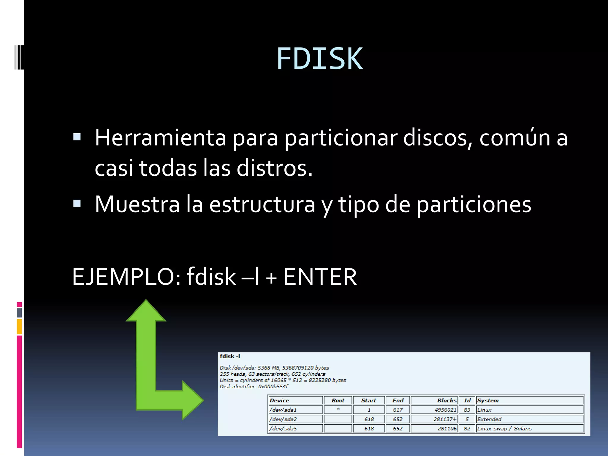 FDISK

 Herramienta para particionar discos, común a
  casi todas las distros.
 Muestra la estructura y tipo de particiones


EJEMPLO: fdisk –l + ENTER
 
