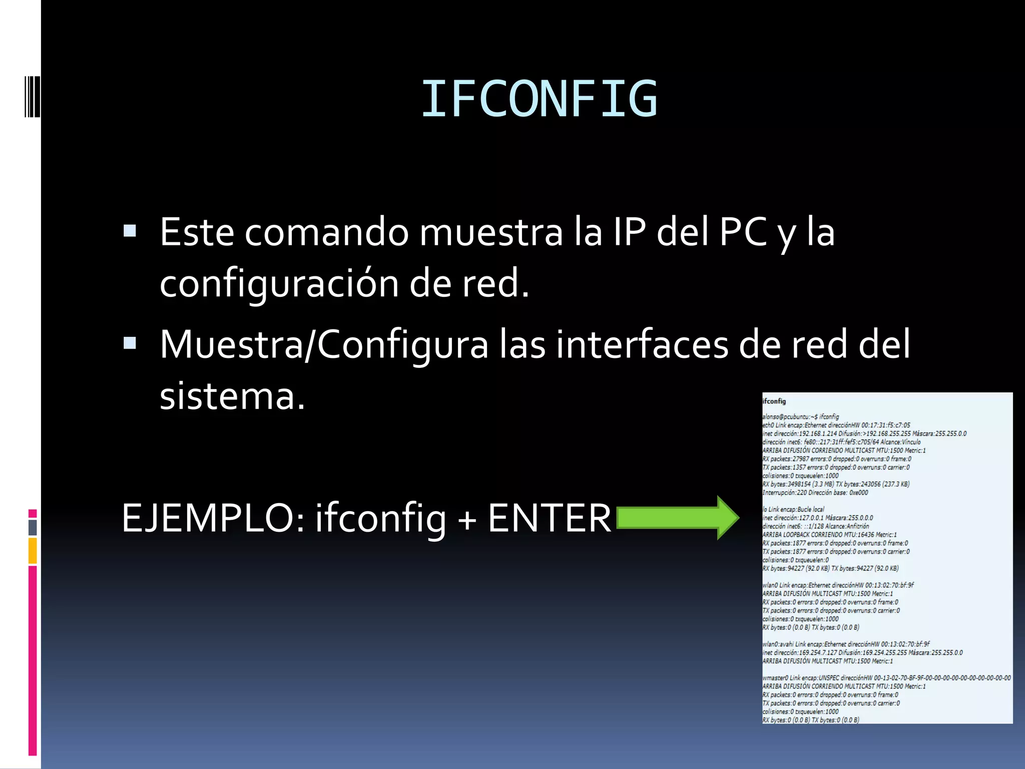 IFCONFIG

 Este comando muestra la IP del PC y la
  configuración de red.
 Muestra/Configura las interfaces de red del
  sistema.

EJEMPLO: ifconfig + ENTER
 