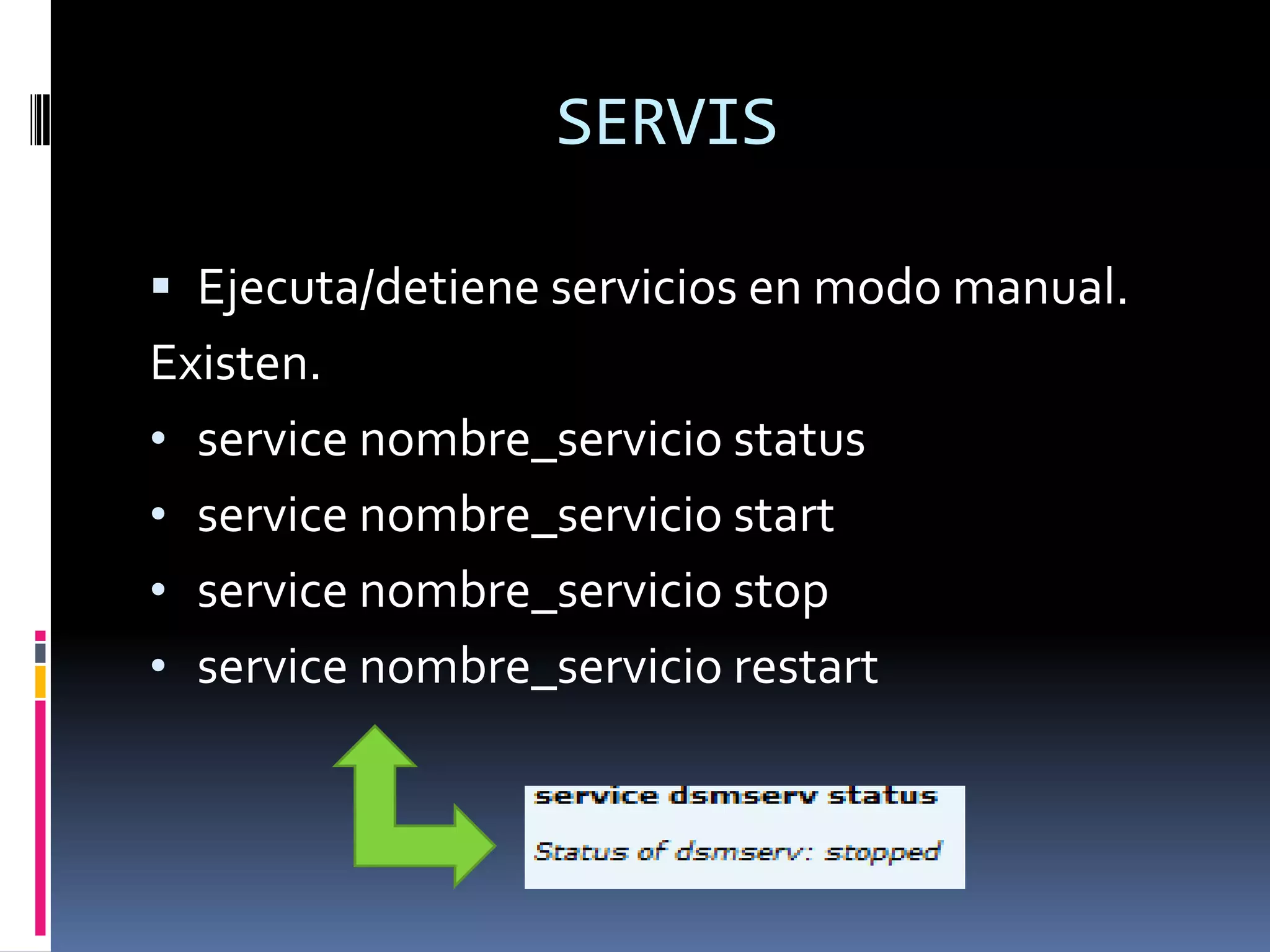 SERVIS

 Ejecuta/detiene servicios en modo manual.
Existen.
• service nombre_servicio status
• service nombre_servicio start
• service nombre_servicio stop
• service nombre_servicio restart
 