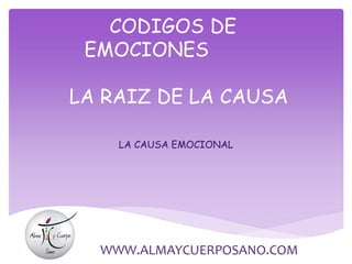 CODIGOS DE
EMOCIONES
LA RAIZ DE LA CAUSA
LA CAUSA EMOCIONAL
WWW.ALMAYCUERPOSANO.COM
 