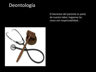 Deontología
El bienestar del paciente es parte
de nuestra labor, hagamos las
cosas con responsabilidad…
 