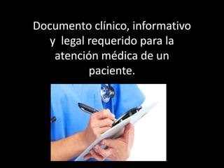 Documento clínico, informativo
y legal requerido para la
atención médica de un
paciente.
 