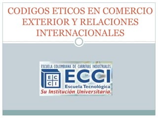 CODIGOS ETICOS EN COMERCIO
EXTERIOR Y RELACIONES
INTERNACIONALES
 