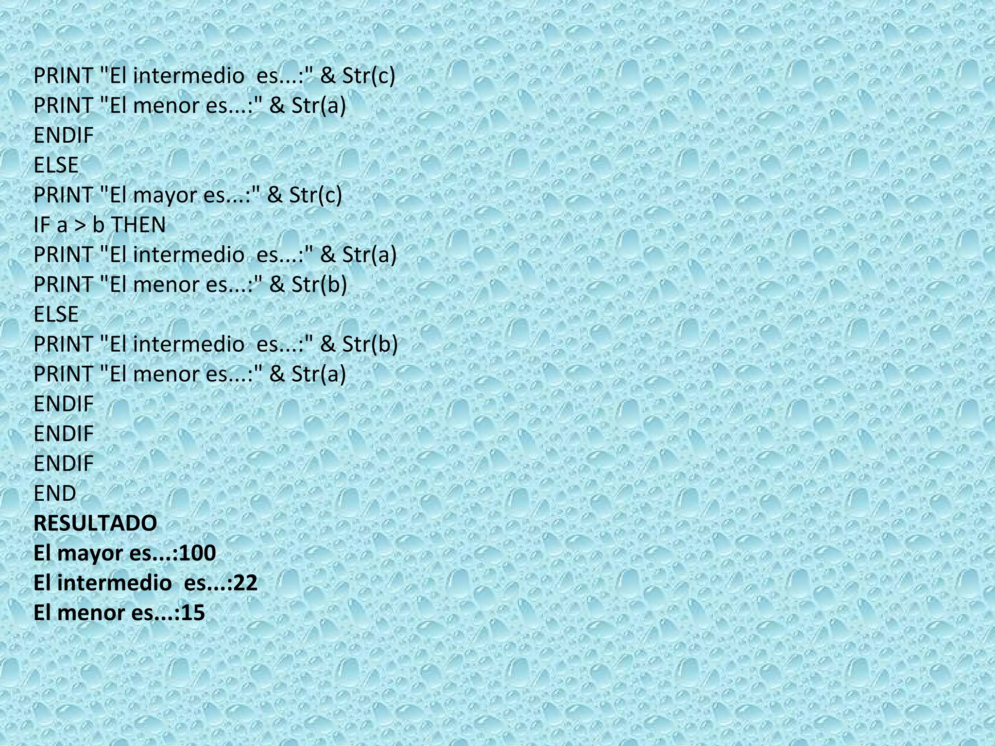 PRINT &quot;El intermedio  es...:&quot; & Str(c) PRINT &quot;El menor es...:&quot; & Str(a)  ENDIF ELSE  PRINT &quot;El mayor es...:&quot; & Str(c) IF a > b THEN PRINT &quot;El intermedio  es...:&quot; & Str(a) PRINT &quot;El menor es...:&quot; & Str(b) ELSE  PRINT &quot;El intermedio  es...:&quot; & Str(b) PRINT &quot;El menor es...:&quot; & Str(a)  ENDIF  ENDIF  ENDIF  END RESULTADO El mayor es...:100 El intermedio  es...:22 El menor es...:15 