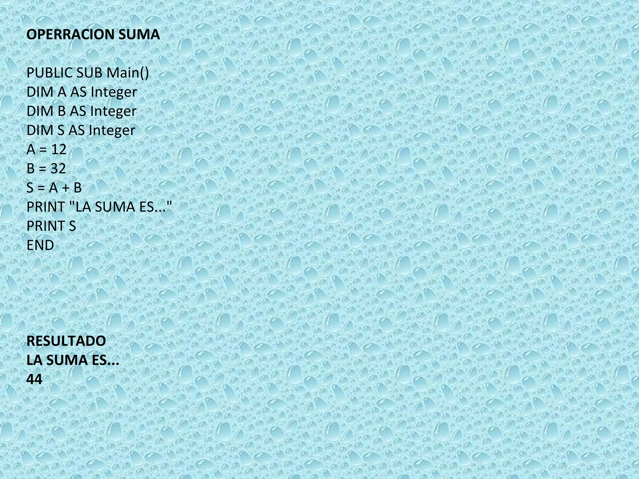 OPERRACION SUMA PUBLIC SUB Main() DIM A AS Integer DIM B AS Integer DIM S AS Integer A = 12 B = 32 S = A + B PRINT &quot;LA SUMA ES...&quot; PRINT S END RESULTADO LA SUMA ES... 44 