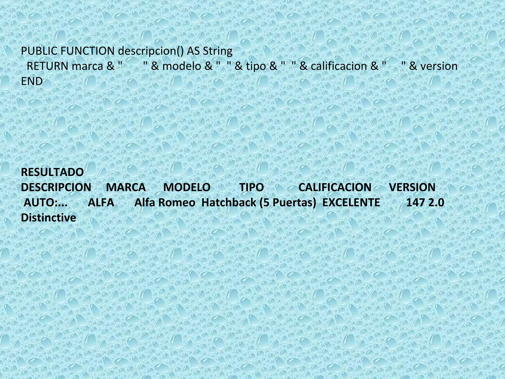 PUBLIC FUNCTION descripcion() AS String  RETURN marca & &quot;  &quot; & modelo & &quot;  &quot; & tipo & &quot;  &quot; & calificacion & &quot;  &quot; & version  END RESULTADO DESCRIPCION  MARCA  MODELO  TIPO  CALIFICACION  VERSION AUTO:...  ALFA  Alfa Romeo  Hatchback (5 Puertas)  EXCELENTE  147 2.0 Distinctive 