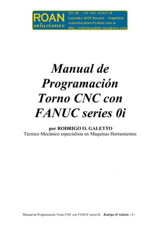 Manual de Programación Torno CNC con FANUC series 0i Rodrigo O. Galetto - 1 -
Manual de
Programación
Torno CNC con
FANUC series 0i
por RODRIGO O. GALETTO
Técnico Mecánico especialista en Maquinas Herramientas
http://rodrigogaletto.
http://rodrigogaletto.
 