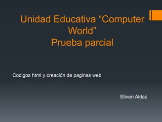 Unidad Educativa “Computer
World”
Prueba parcial
Codigos html y creación de paginas web
Stiven Aldaz
 