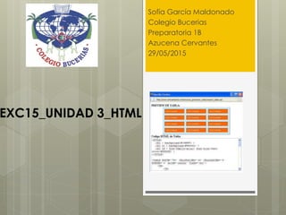 EXC15_UNIDAD 3_HTML
Sofía García Maldonado
Colegio Bucerias
Preparatoria 1B
Azucena Cervantes
29/05/2015
 