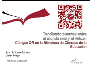 Códigos QR en la Biblioteca de Ciencias de la
Educación
Juan Antonio Barrera
Víctor Moya
http://bib.us.es/educacion

 