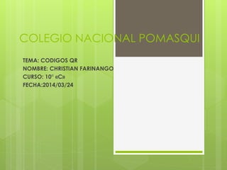 COLEGIO NACIONAL POMASQUI
TEMA: CODIGOS QR
NOMBRE: CHRISTIAN FARINANGO
CURSO: 10° «C»
FECHA:2014/03/24
 