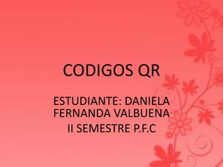 CODIGOS QR
ESTUDIANTE: DANIELA
FERNANDA VALBUENA
II SEMESTRE P.F.C
 